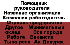 Помощник руководителя › Название организации ­ Компания-работодатель › Отрасль предприятия ­ Другое › Минимальный оклад ­ 1 - Все города Работа » Вакансии   . Тыва респ.,Ак-Довурак г.